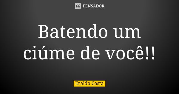 Batendo um ciúme de você!!... Frase de Eraldo Costa.