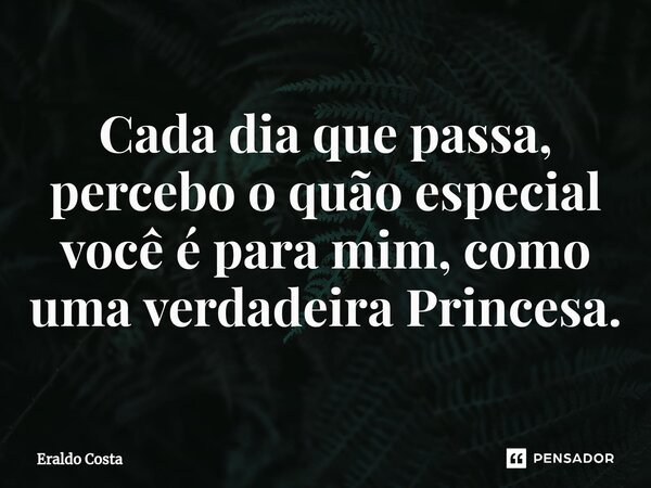 Cada dia que passa, percebo o quão especial você é para mim, como uma verdadeira Princesa.... Frase de Eraldo Costa.