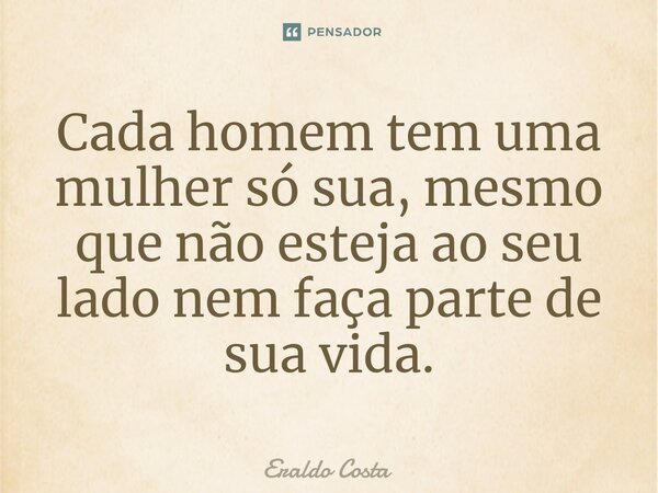 Cada homem tem uma mulher só sua, mesmo que não esteja ao seu lado nem faça parte de sua vida.... Frase de Eraldo Costa.