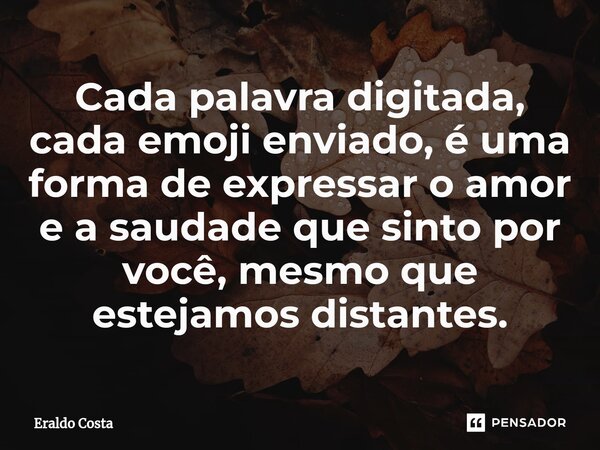 ⁠Cada palavra digitada, cada emoji enviado, é uma forma de expressar o amor e a saudade que sinto por você, mesmo que estejamos distantes.... Frase de Eraldo Costa.