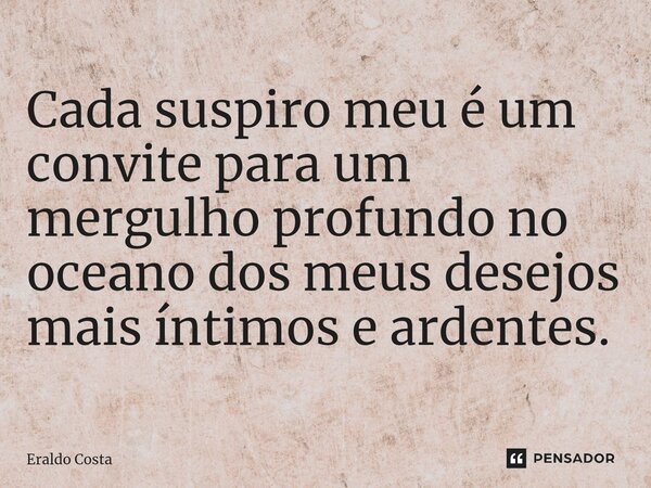 Cada suspiro meu é um convite para um mergulho profundo no oceano dos meus desejos mais íntimos e ardentes.... Frase de Eraldo Costa.