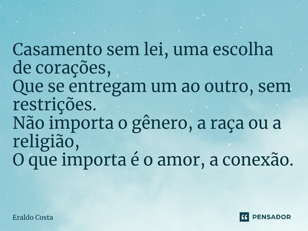 ⁠Casamento sem lei, uma escolha de corações, Que se entregam um ao outro, sem restrições. Não importa o gênero, a raça ou a religião, O que importa é o amor, a ... Frase de Eraldo Costa.
