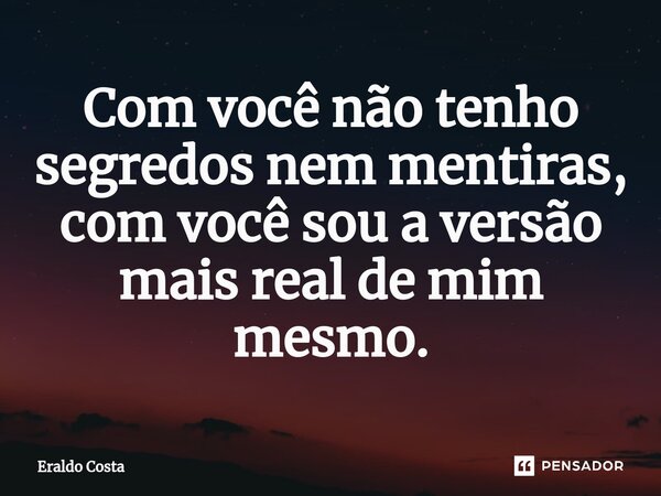 ⁠Com você não tenho segredos nem mentiras, com você sou a versão mais real de mim mesmo.... Frase de Eraldo Costa.