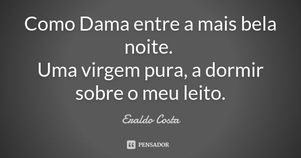 Como Dama entre a mais bela noite. Uma virgem pura, a dormir sobre o meu leito.... Frase de Eraldo Costa.