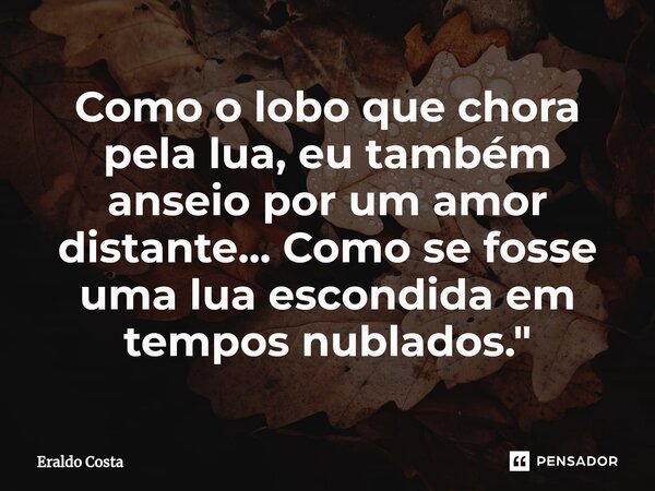 ⁠Como o lobo que chora pela lua, eu também anseio por um amor distante... Como se fosse uma lua escondida em tempos nublados."... Frase de Eraldo Costa.