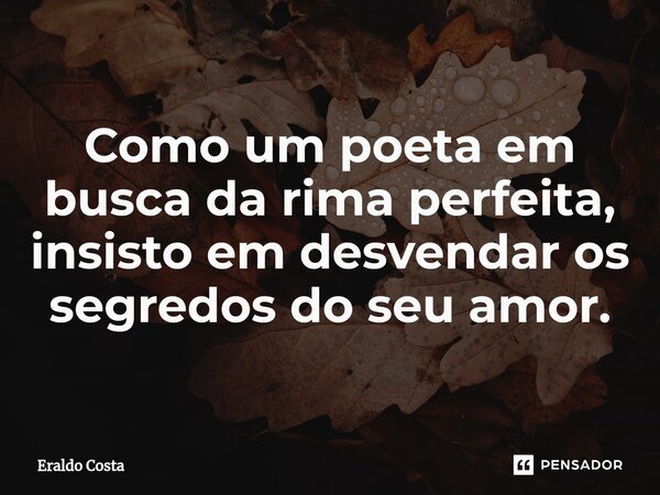Como um poeta em busca da rima perfeita, insisto em desvendar os segredos do seu amor.... Frase de Eraldo Costa.