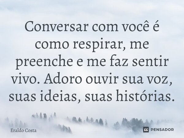 Conversar com você é como respirar, me preenche e me faz sentir vivo. Adoro ouvir sua voz, suas ideias, suas histórias.... Frase de Eraldo Costa.