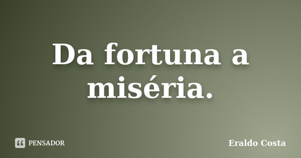 Da fortuna a miséria.... Frase de Eraldo Costa.