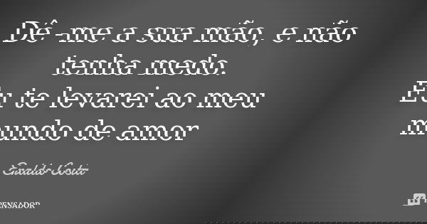 Dê -me a sua mão, e não tenha medo. Eu te levarei ao meu mundo de amor... Frase de Eraldo Costa.