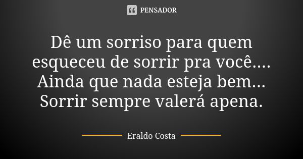 Dê um sorriso para quem esqueceu de sorrir pra você.... Ainda que nada esteja bem... Sorrir sempre valerá apena.... Frase de Eraldo Costa.