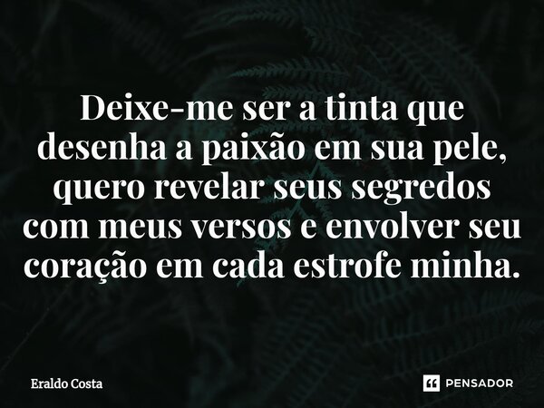 Deixe-me ser a tinta que desenha a paixão em sua pele, quero revelar seus segredos com meus versos e envolver seu coração em cada estrofe minha.... Frase de Eraldo Costa.