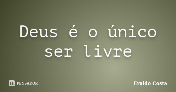 Deus é o único ser livre... Frase de Eraldo Costa.