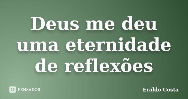 Deus me deu uma eternidade de reflexões... Frase de Eraldo Costa.