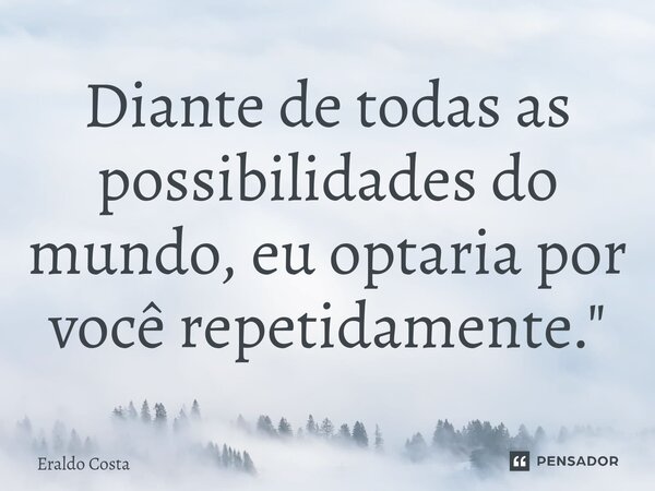 ⁠Diante de todas as possibilidades do mundo, eu optaria por você repetidamente."... Frase de Eraldo Costa.