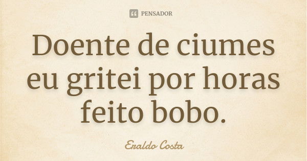 Doente de ciumes eu gritei por horas feito bobo.... Frase de Eraldo Costa.