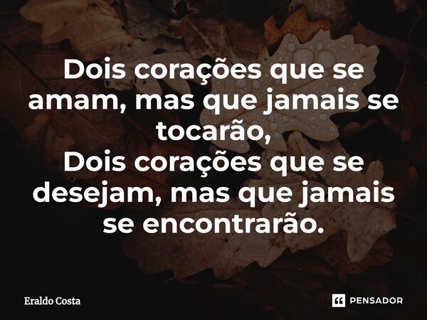 ⁠Dois corações que se amam, mas que jamais se tocarão, Dois corações que se desejam, mas que jamais se encontrarão.... Frase de Eraldo Costa.