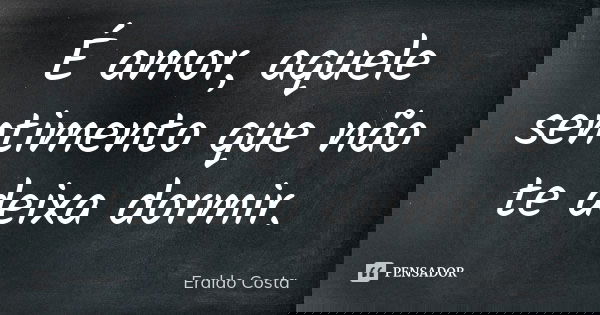 É amor, aquele sentimento que não te deixa dormir.... Frase de Eraldo Costa.