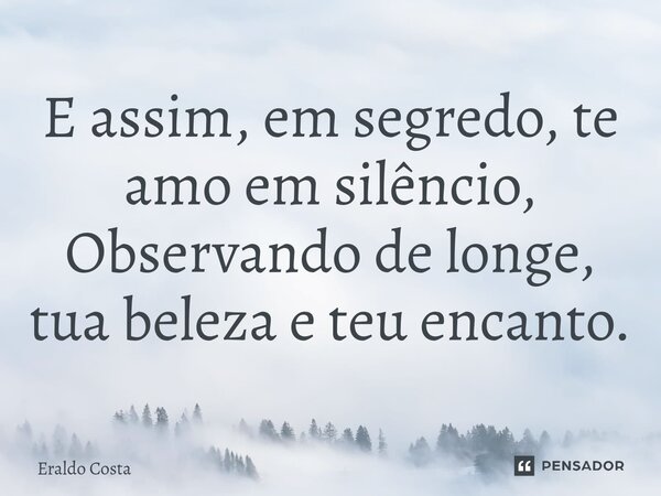 ⁠E assim, em segredo, te amo em silêncio, Observando de longe, tua beleza e teu encanto.... Frase de Eraldo Costa.
