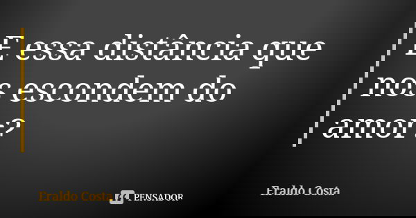 E essa distância que nos escondem do amor?... Frase de Eraldo Costa.