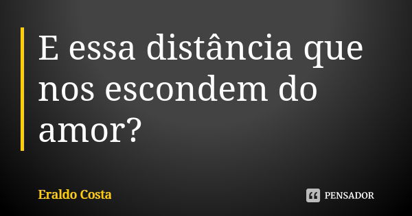 E essa distância que nos escondem do amor?... Frase de Eraldo Costa.