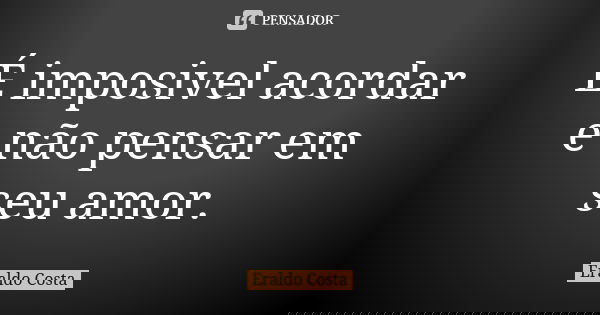 É imposivel acordar e não pensar em seu amor.... Frase de Eraldo Costa.