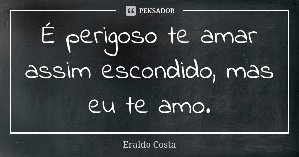 É perigoso te amar assim escondido, mas eu te amo.... Frase de Eraldo Costa.