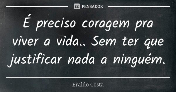 É preciso coragem pra viver a vida.. Sem ter que justificar nada a ninguém.... Frase de Eraldo Costa.