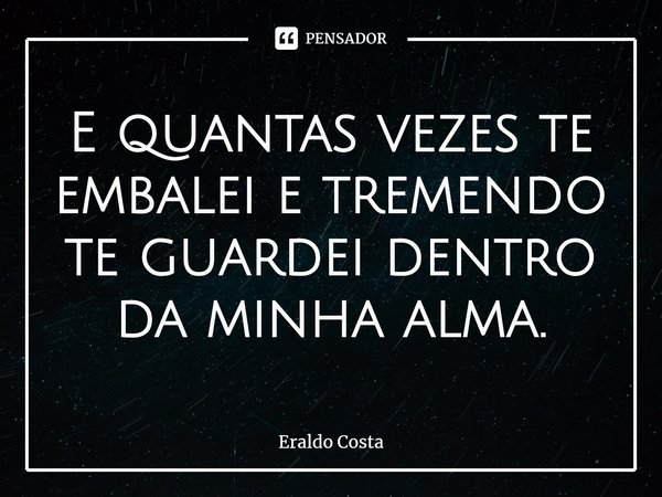 ⁠E quantas vezes te embalei e tremendo te guardei dentro da minha alma.... Frase de Eraldo Costa.
