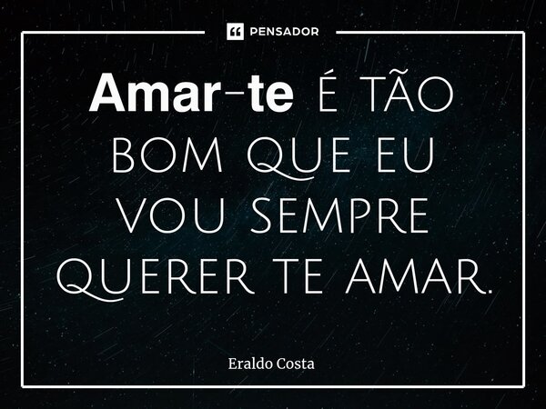 ⁠𝗔𝗺𝗮𝗿-𝘁𝗲 é tão bom que eu vou sempre querer te amar.... Frase de Eraldo Costa.