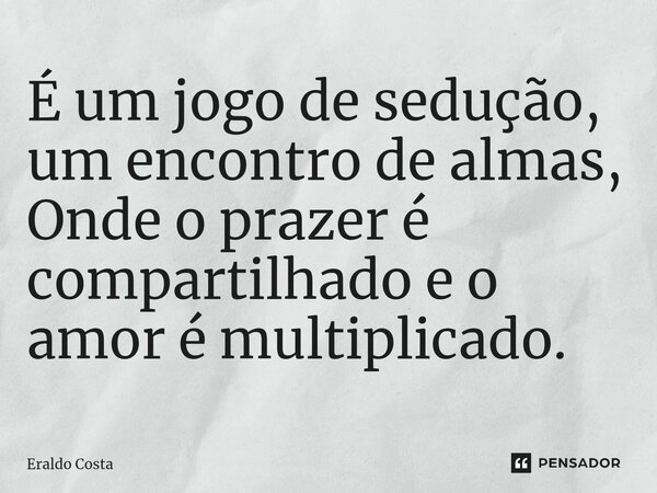 ⁠É um jogo de sedução, um encontro de almas, Onde o prazer é compartilhado e o amor é multiplicado.... Frase de Eraldo Costa.