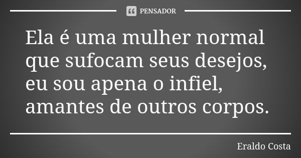 Ela é uma mulher normal que sufocam seus desejos, eu sou apena o infiel, amantes de outros corpos.... Frase de Eraldo Costa.