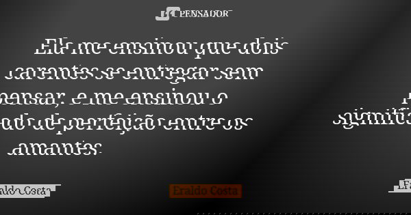 Ela me ensinou que dois carentes se entregar sem pensar, e me ensinou o significado de perfeição entre os amantes.... Frase de Eraldo Costa.