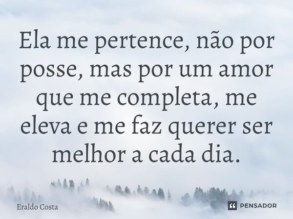 Ela me pertence, não por posse, mas por um amor que me completa, me eleva e me faz querer ser melhor a cada dia.... Frase de Eraldo Costa.