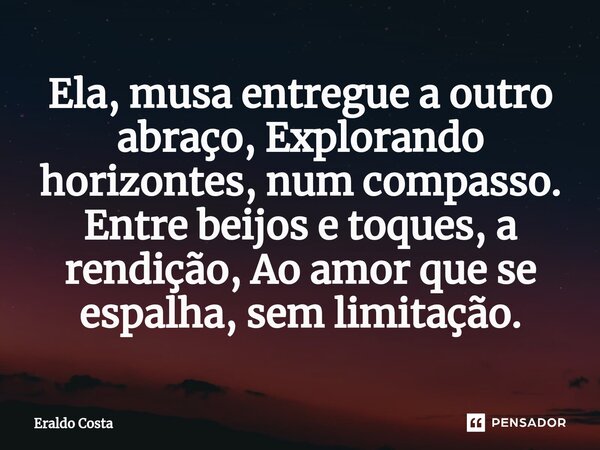 ⁠Ela, musa entregue a outro abraço, Explorando horizontes, num compasso. Entre beijos e toques, a rendição, Ao amor que se espalha, sem limitação.... Frase de Eraldo Costa.