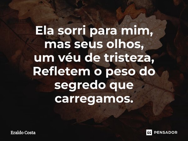 ⁠Ela sorri para mim, mas seus olhos, um véu de tristeza, Refletem o peso do segredo que carregamos.... Frase de Eraldo Costa.