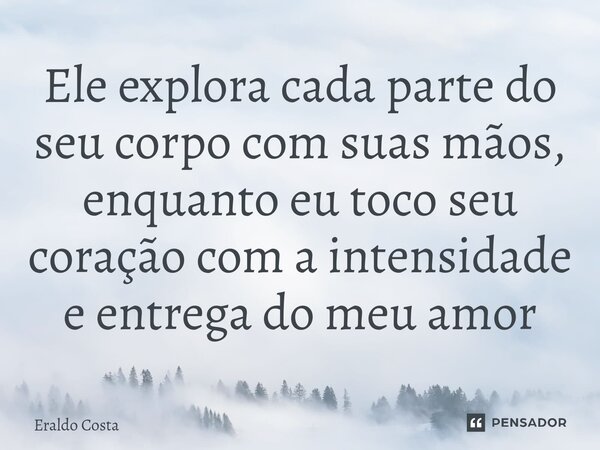 Ele explora cada parte do seu corpo com suas mãos, enquanto eu toco seu coração com a intensidade e entrega do meu amor... Frase de Eraldo Costa.