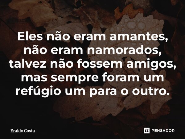 ⁠Eles não eram amantes, não eram namorados, talvez não fossem amigos, mas sempre foram um refúgio um para o outro.... Frase de Eraldo Costa.