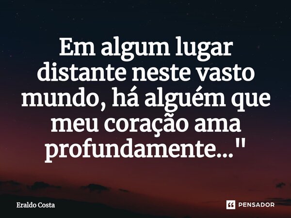 ⁠Em algum lugar distante neste vasto mundo, há alguém que meu coração ama profundamente..."... Frase de Eraldo Costa.