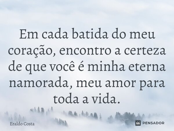 ⁠Em cada batida do meu coração, encontro a certeza de que você é minha eterna namorada, meu amor para toda a vida.... Frase de Eraldo Costa.