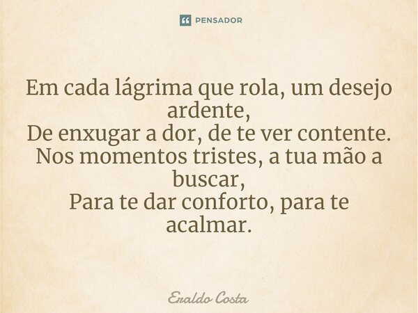 ⁠Em cada lágrima que rola, um desejo ardente, De enxugar a dor, de te ver contente. Nos momentos tristes, a tua mão a buscar, Para te dar conforto, para te acal... Frase de Eraldo Costa.