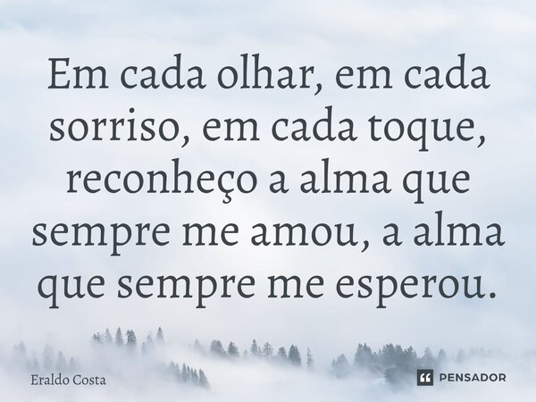 Em cada olhar, em cada sorriso, em cada toque, reconheço a alma que sempre me amou, a alma que sempre me esperou.... Frase de Eraldo Costa.