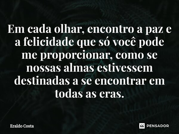 Em cada olhar, encontro a paz e a felicidade que só você pode me proporcionar, como se nossas almas estivessem destinadas a se encontrar em todas as eras.... Frase de Eraldo Costa.