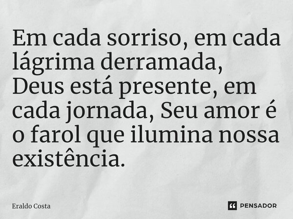 ⁠Em cada sorriso, em cada lágrima derramada, Deus está presente, em cada jornada, Seu amor é o farol que ilumina nossa existência.... Frase de Eraldo Costa.