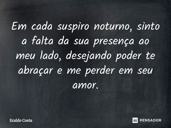 Em cada suspiro noturno, sinto a falta da sua presença ao meu lado, desejando poder te abraçar e me perder em seu amor.... Frase de Eraldo Costa.