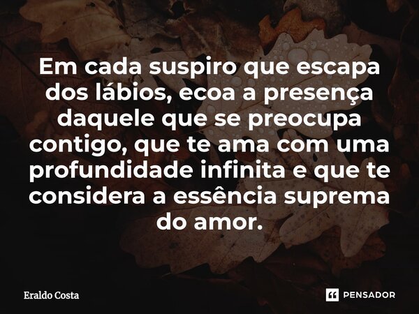 ⁠Em cada suspiro que escapa dos lábios, ecoa a presença daquele que se preocupa contigo, que te ama com uma profundidade infinita e que te considera a essência ... Frase de Eraldo Costa.