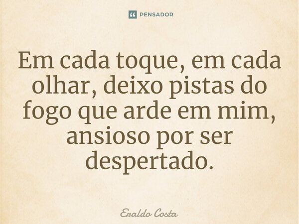 Em cada toque, em cada olhar, deixo pistas do fogo que arde em mim, ansioso por ser despertado.... Frase de Eraldo Costa.