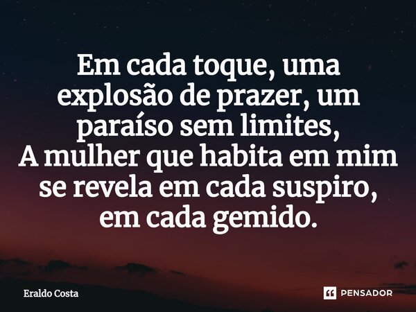 ⁠Em cada toque, uma explosão de prazer, um paraíso sem limites, A mulher que habita em mim se revela em cada suspiro, em cada gemido.... Frase de Eraldo Costa.