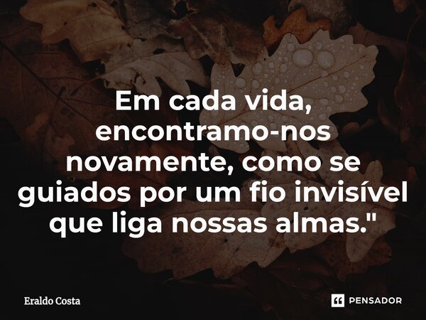 ⁠Em cada vida, encontramo-nos novamente, como se guiados por um fio invisível que liga nossas almas."... Frase de Eraldo Costa.