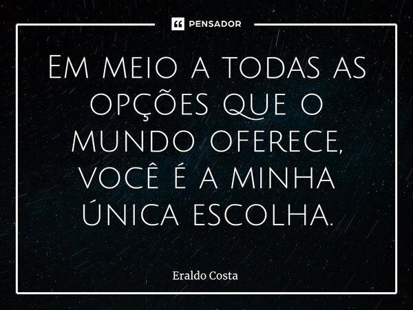 ⁠Em meio a todas as opções que o mundo oferece, você é a minha única escolha.... Frase de Eraldo Costa.