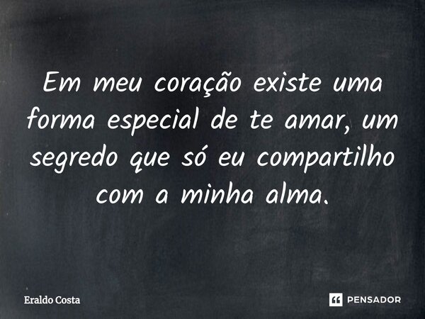 Em meu coração existe uma forma especial de te amar, um segredo que só eu compartilho com a minha alma.... Frase de Eraldo Costa.